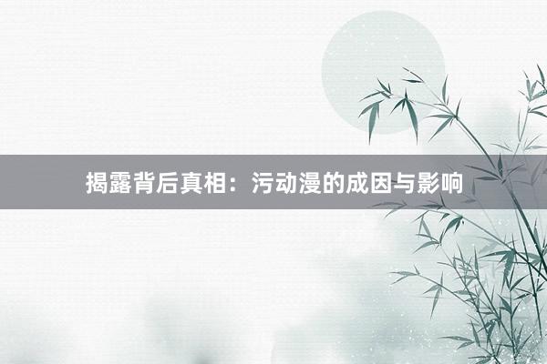 揭露背后真相：污动漫的成因与影响