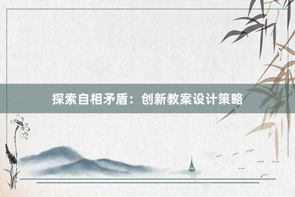 探索自相矛盾：创新教案设计策略