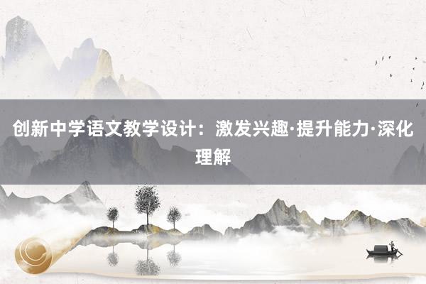 创新中学语文教学设计：激发兴趣·提升能力·深化理解