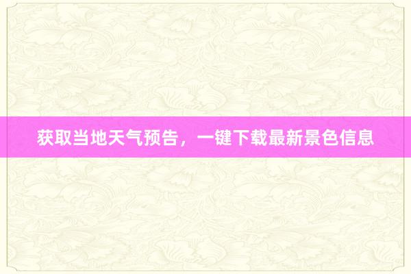 获取当地天气预告，一键下载最新景色信息