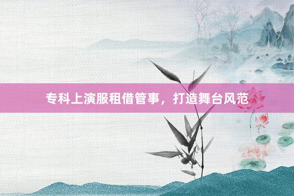 专科上演服租借管事，打造舞台风范