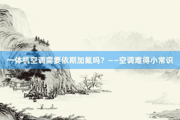 一体机空调需要依期加氟吗？——空调难得小常识