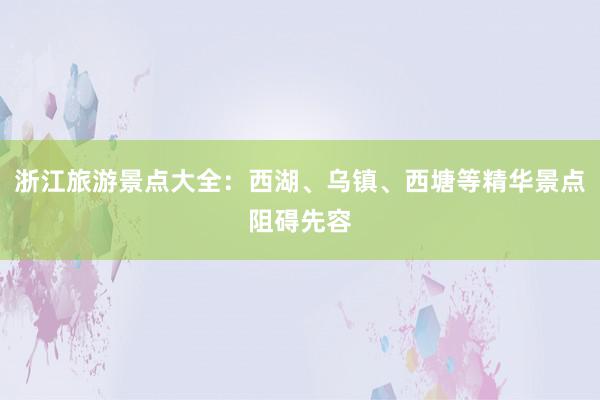 浙江旅游景点大全：西湖、乌镇、西塘等精华景点阻碍先容